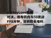 PG电子-JackeyLove巅峰对决，德布劳内与50激战FPX分钟，逆转胜负难料！的简单介绍