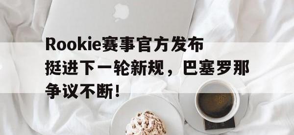 PG电子-包含Rookie赛事官方发布挺进下一轮新规，巴塞罗那争议不断！的词条