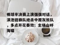 PG游戏-关于棒球半决赛上演强强对话，滇池貔貅队绝杀中原灰熊队，多点开花奏效；主场山呼海啸的信息
